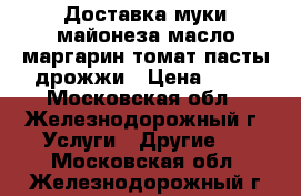 Доставка муки майонеза масло маргарин томат.пасты дрожжи › Цена ­ 17 - Московская обл., Железнодорожный г. Услуги » Другие   . Московская обл.,Железнодорожный г.